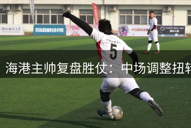 海港主帅复盘胜仗：中场调整扭转战局